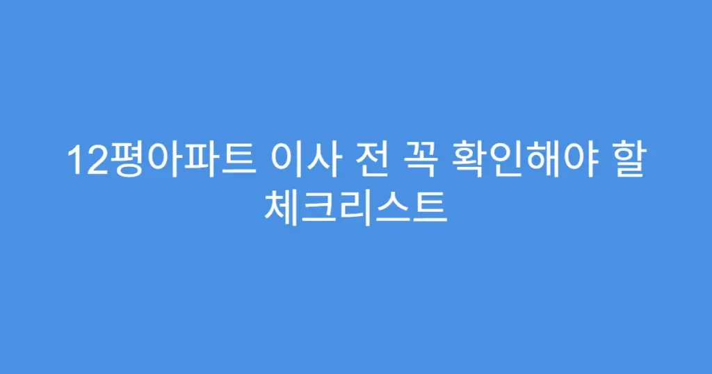 12평아파트 이사 전 꼭 확인해야 할 체크리스트