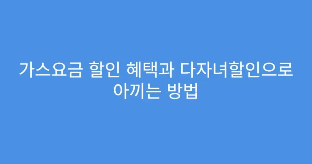 가스요금 할인 혜택과 다자녀할인으로 아끼는 방법