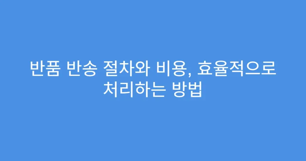 반품 반송 절차와 비용, 효율적으로 처리하는 방법