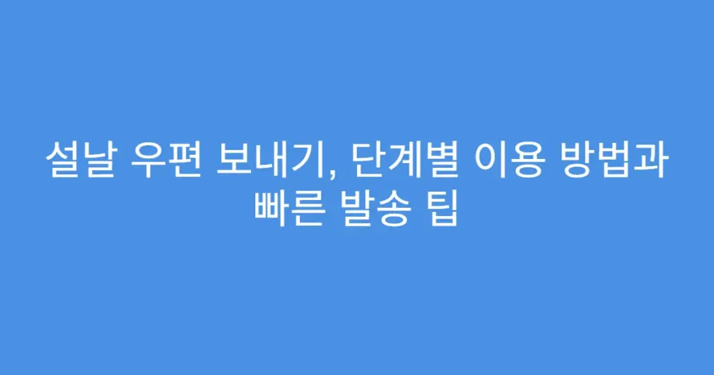 설날 우편 보내기, 단계별 이용 방법과 빠른 발송 팁