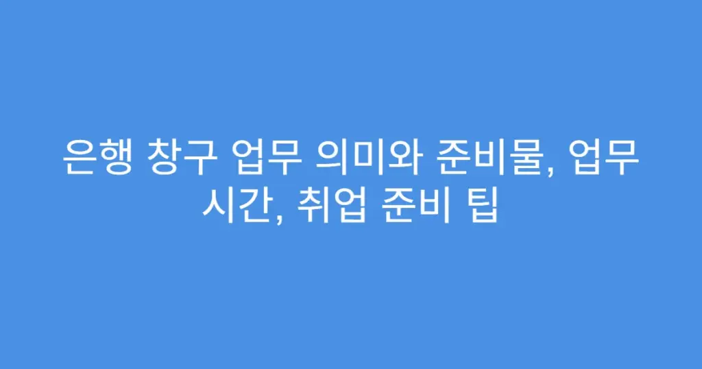 은행 창구 업무 의미와 준비물, 업무 시간, 취업 준비 팁