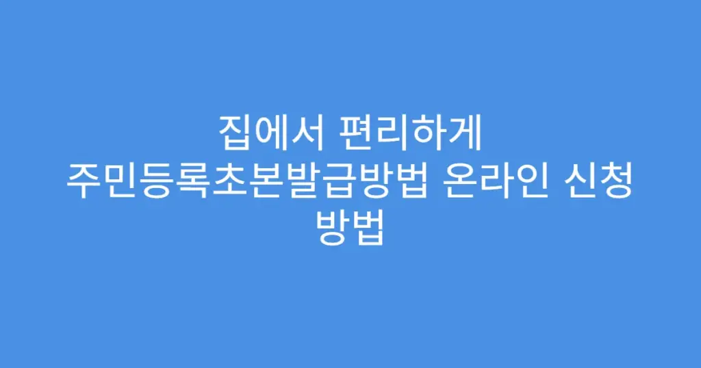 집에서 편리하게 주민등록초본발급방법 온라인 신청 방법