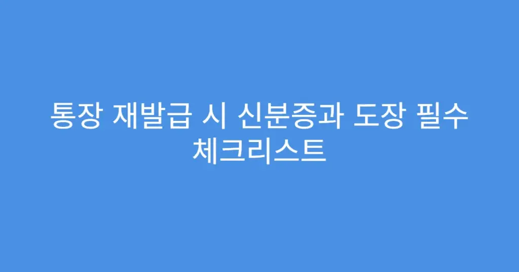 통장 재발급 시 신분증과 도장 필수 체크리스트