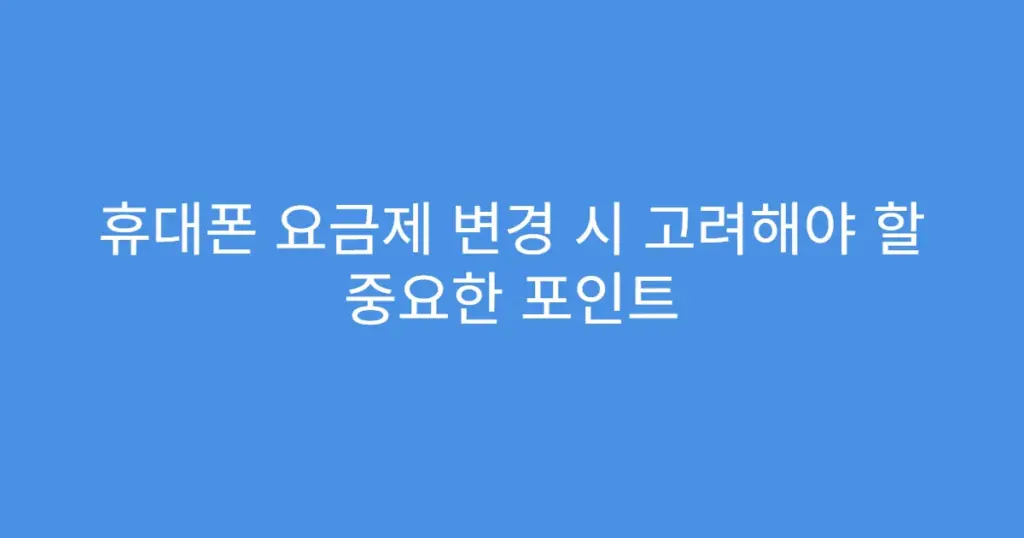 휴대폰 요금제 변경 시 고려해야 할 중요한 포인트